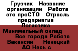 Грузчик › Название организации ­ Работа-это проСТО › Отрасль предприятия ­ Логистика › Минимальный оклад ­ 25 000 - Все города Работа » Вакансии   . Ненецкий АО,Несь с.